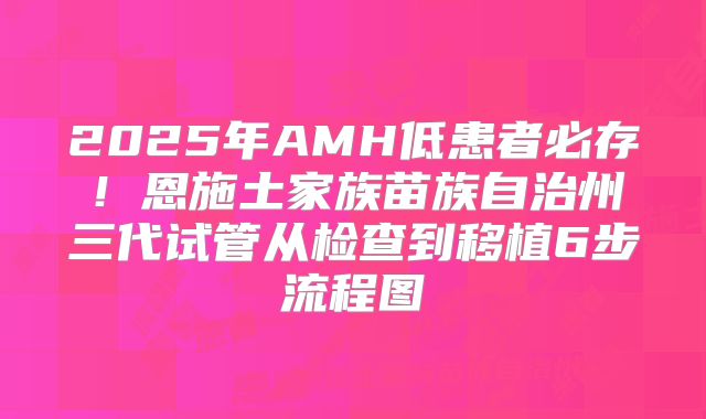 2025年AMH低患者必存！恩施土家族苗族自治州三代试管从检查到移植6步流程图