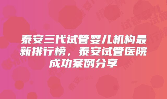 泰安三代试管婴儿机构最新排行榜，泰安试管医院成功案例分享