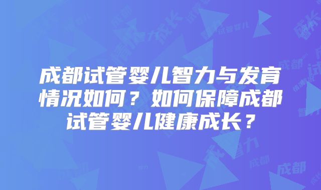 成都试管婴儿智力与发育情况如何?如何保障成都试管婴儿健康成长?
