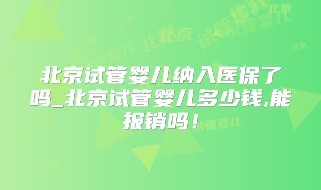 北京试管婴儿纳入医保了吗_北京试管婴儿多少钱,能报销吗！