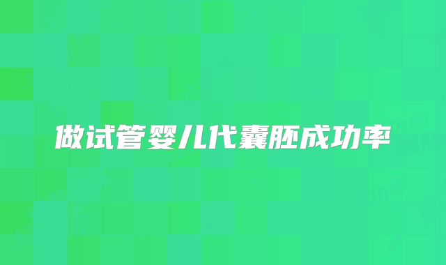 做试管婴儿代囊胚成功率