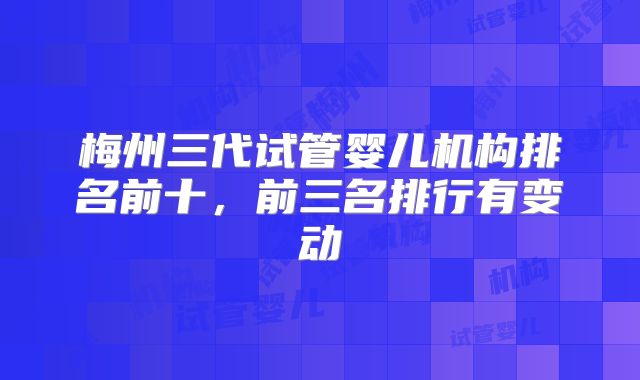 梅州三代试管婴儿机构排名前十，前三名排行有变动