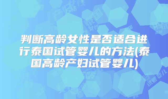 判断高龄女性是否适合进行泰国试管婴儿的方法(泰国高龄产妇试管婴儿)
