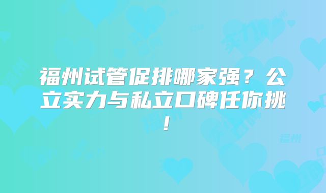 福州试管促排哪家强？公立实力与私立口碑任你挑！