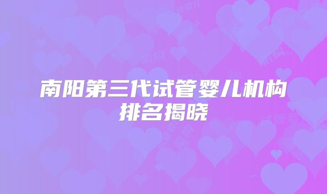 南阳第三代试管婴儿机构排名揭晓