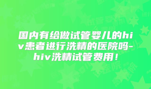 国内有给做试管婴儿的hiv患者进行洗精的医院吗-hiv洗精试管费用！