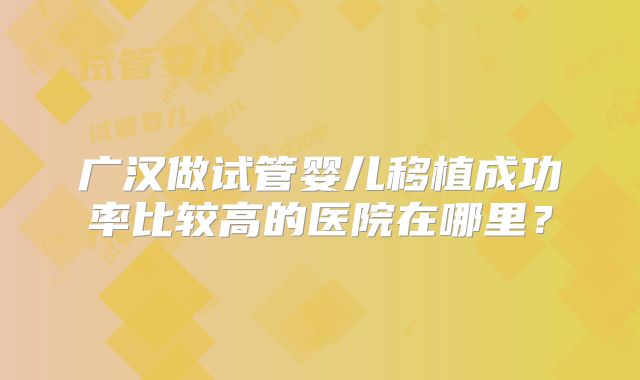 广汉做试管婴儿移植成功率比较高的医院在哪里？