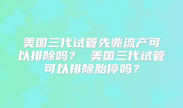 美国三代试管先兆流产可以排除吗？ 美国三代试管可以排除胎停吗？
