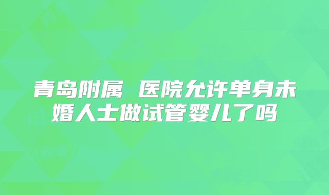 青岛附属 医院允许单身未婚人士做试管婴儿了吗