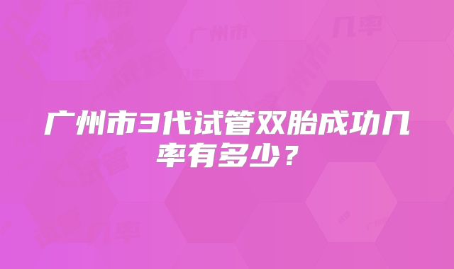 广州市3代试管双胎成功几率有多少?
