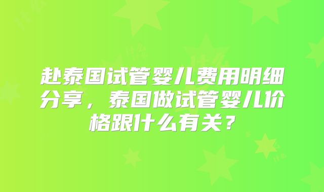 赴泰国试管婴儿费用明细分享，泰国做试管婴儿价格跟什么有关？