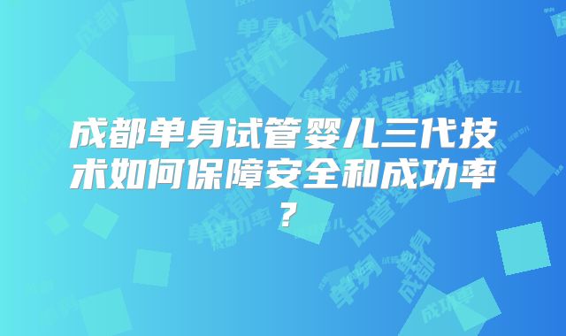 成都单身试管婴儿三代技术如何保障安全和成功率？