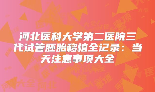 河北医科大学第二医院三代试管胚胎移植全记录：当天注意事项大全