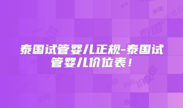 泰国试管婴儿正规-泰国试管婴儿价位表！