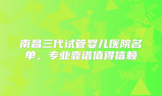 南昌三代试管婴儿医院名单，专业靠谱值得信赖