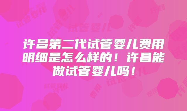 许昌第二代试管婴儿费用明细是怎么样的！许昌能做试管婴儿吗！