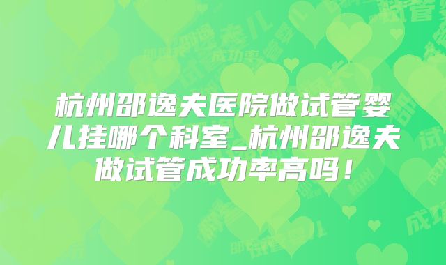 杭州邵逸夫医院做试管婴儿挂哪个科室_杭州邵逸夫做试管成功率高吗!
