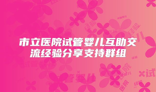 市立医院试管婴儿互助交流经验分享支持群组