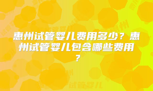 惠州试管婴儿费用多少？惠州试管婴儿包含哪些费用？