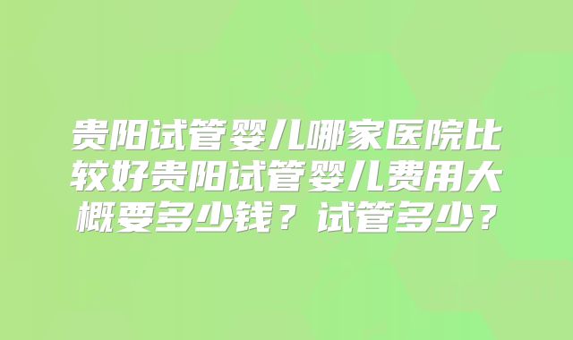 贵阳试管婴儿哪家医院比较好贵阳试管婴儿费用大概要多少钱？试管多少？