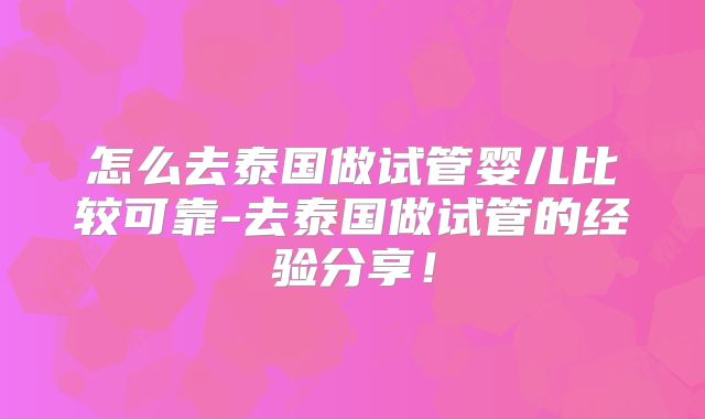 怎么去泰国做试管婴儿比较可靠-去泰国做试管的经验分享!