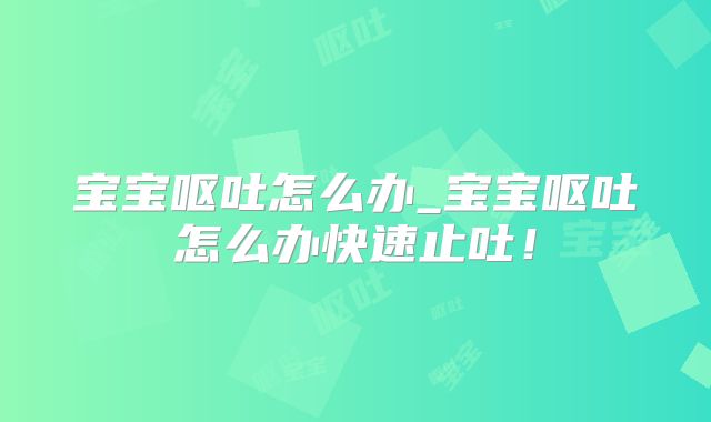 宝宝呕吐怎么办_宝宝呕吐怎么办快速止吐!