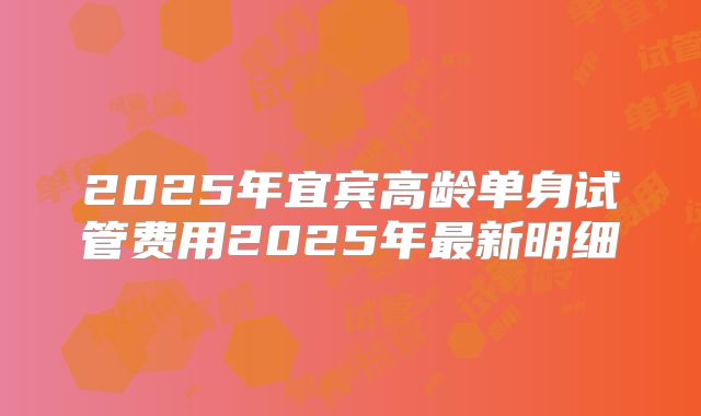 2025年宜宾高龄单身试管费用2025年最新明细