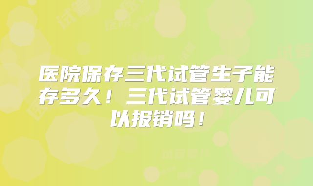 医院保存三代试管生子能存多久!三代试管婴儿可以报销吗!