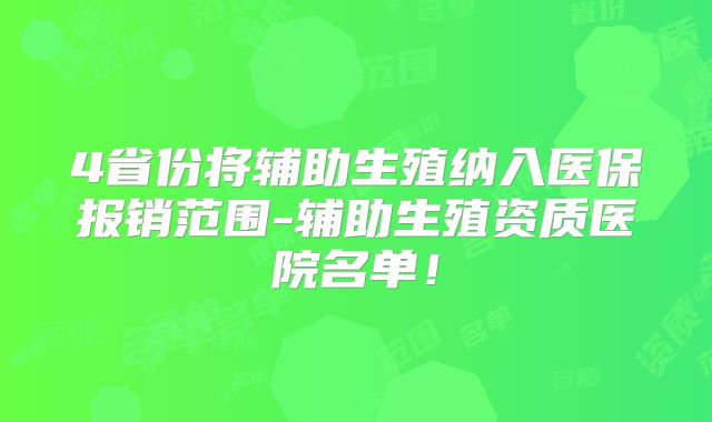 4省份将辅助生殖纳入医保报销范围-辅助生殖资质医院名单!
