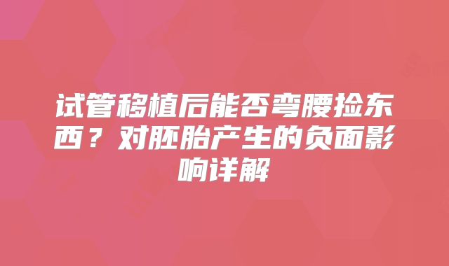 试管移植后能否弯腰捡东西?对胚胎产生的负面影响详解