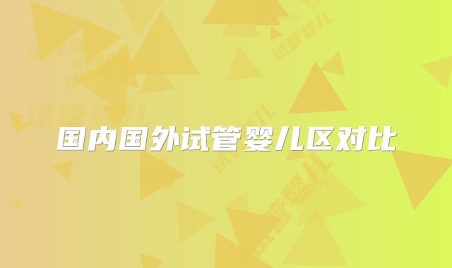 国内国外试管婴儿区对比