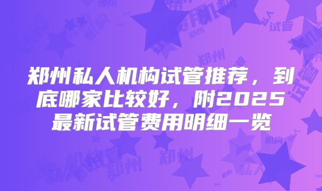 郑州私人机构试管推荐，到底哪家比较好，附2025最新试管费用明细一览
