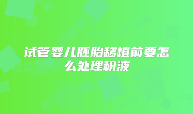 试管婴儿胚胎移植前要怎么处理积液