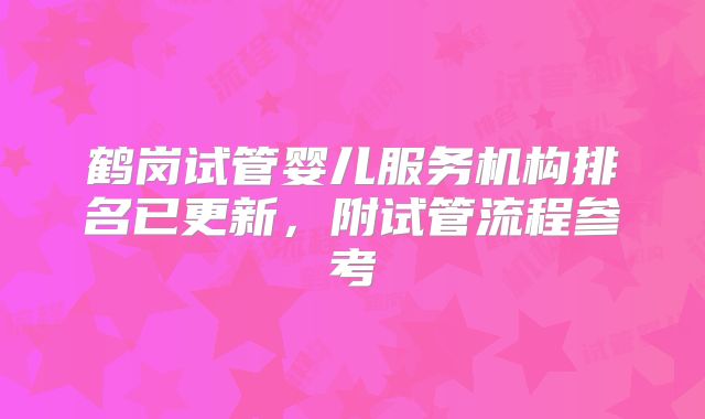 鹤岗试管婴儿服务机构排名已更新，附试管流程参考