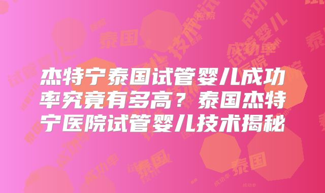 杰特宁泰国试管婴儿成功率究竟有多高?泰国杰特宁医院试管婴儿技术揭秘