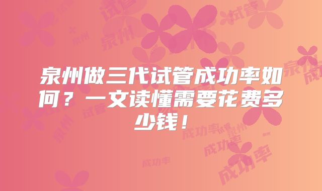 泉州做三代试管成功率如何？一文读懂需要花费多少钱！