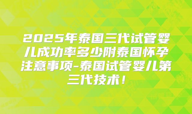 2025年泰国三代试管婴儿成功率多少附泰国怀孕注意事项-泰国试管婴儿第三代技术！