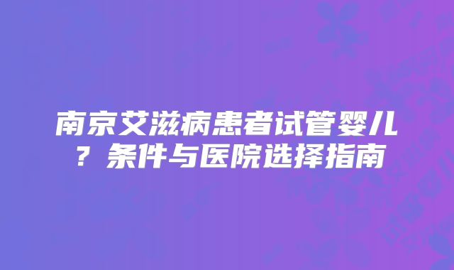 南京艾滋病患者试管婴儿？条件与医院选择指南