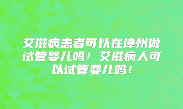 艾滋病患者可以在漳州做试管婴儿吗！艾滋病人可以试管婴儿吗！