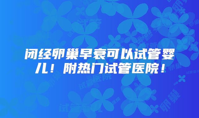 闭经卵巢早衰可以试管婴儿！附热门试管医院！