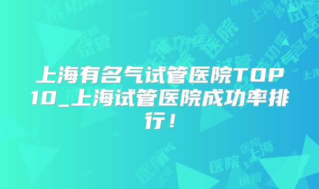 上海有名气试管医院TOP10_上海试管医院成功率排行！