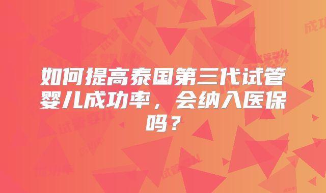 如何提高泰国第三代试管婴儿成功率,会纳入医保吗?