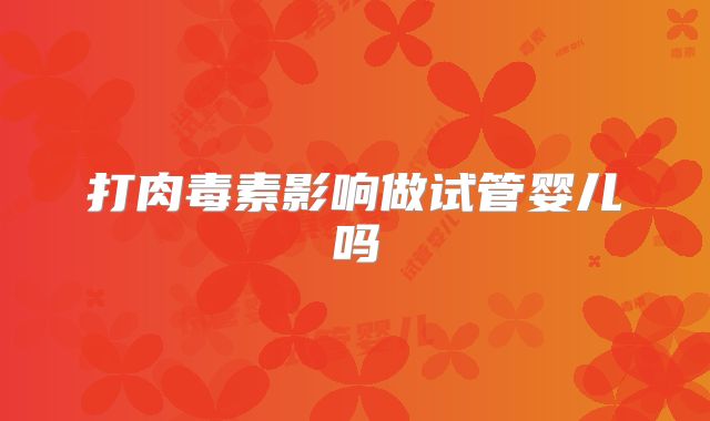 打肉毒素影响做试管婴儿吗