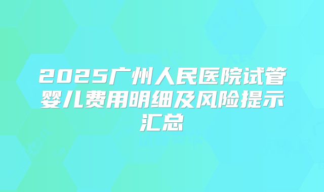 2025广州人民医院试管婴儿费用明细及风险提示汇总