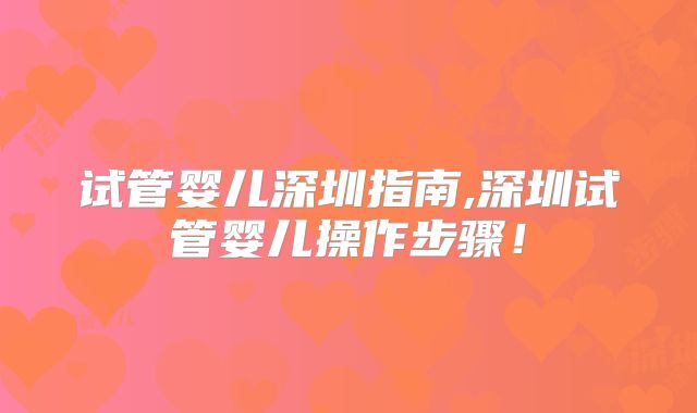 试管婴儿深圳指南,深圳试管婴儿操作步骤！