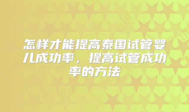 怎样才能提高泰国试管婴儿成功率，提高试管成功率的方法