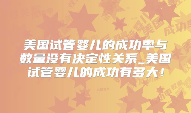 美国试管婴儿的成功率与数量没有决定性关系_美国试管婴儿的成功有多大!