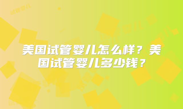 美国试管婴儿怎么样?美国试管婴儿多少钱?