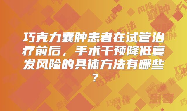 巧克力囊肿患者在试管治疗前后，手术干预降低复发风险的具体方法有哪些？
