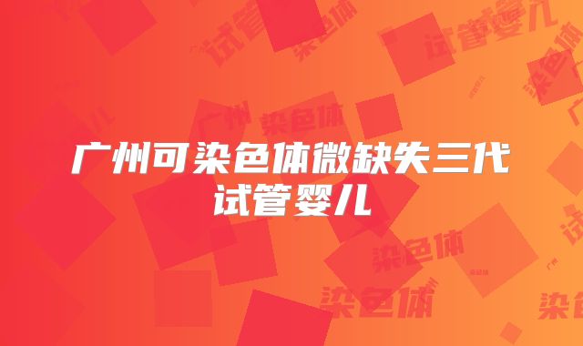 广州可染色体微缺失三代试管婴儿